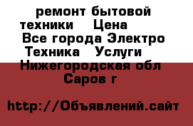 ремонт бытовой техники  › Цена ­ 500 - Все города Электро-Техника » Услуги   . Нижегородская обл.,Саров г.